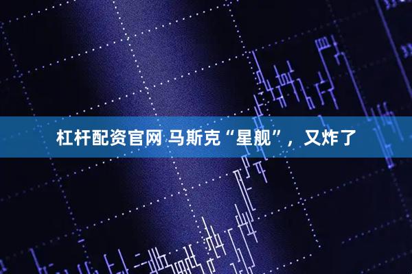 杠杆配资官网 马斯克“星舰”，又炸了