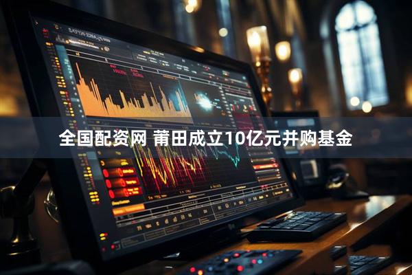 全国配资网 莆田成立10亿元并购基金