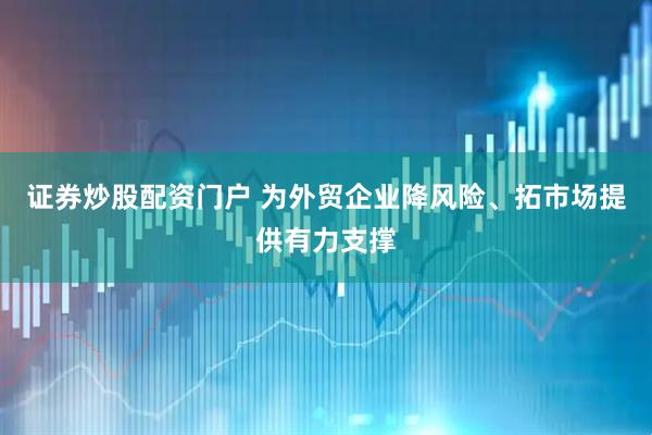 证券炒股配资门户 为外贸企业降风险、拓市场提供有力支撑