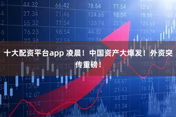 十大配资平台app 凌晨！中国资产大爆发！外资突传重磅！