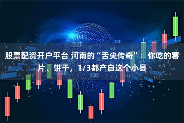 股票配资开户平台 河南的“舌尖传奇”：你吃的薯片、饼干，1/3都产自这个小县