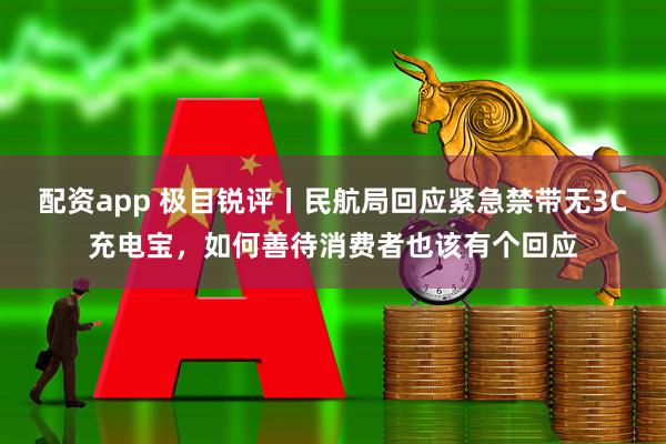 配资app 极目锐评丨民航局回应紧急禁带无3C充电宝,如何善待消费者也该有个回应