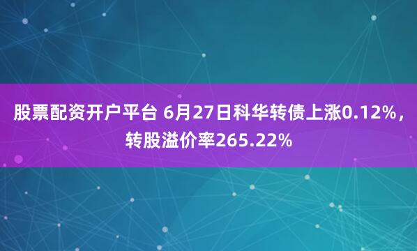股票配资开户平台 6月27日科华转债上涨0.12%，转股溢价率265.22%