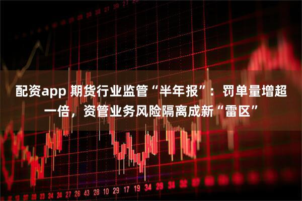配资app 期货行业监管“半年报”:罚单量增超一倍,资管业务风险隔离成新“雷区”