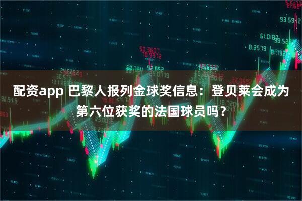 配资app 巴黎人报列金球奖信息:登贝莱会成为第六位获奖的法国球员吗?