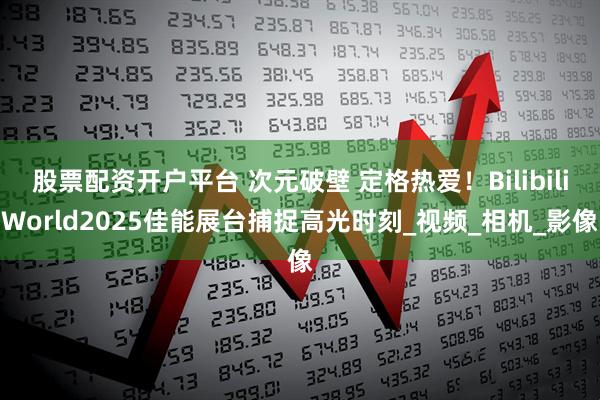 股票配资开户平台 次元破壁 定格热爱!BilibiliWorld2025佳能展台捕捉高光时刻_视频_相机_影像