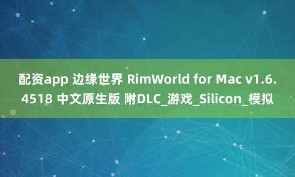 配资app 边缘世界 RimWorld for Mac v1.6.4518 中文原生版 附DLC_游戏_Silicon_模拟