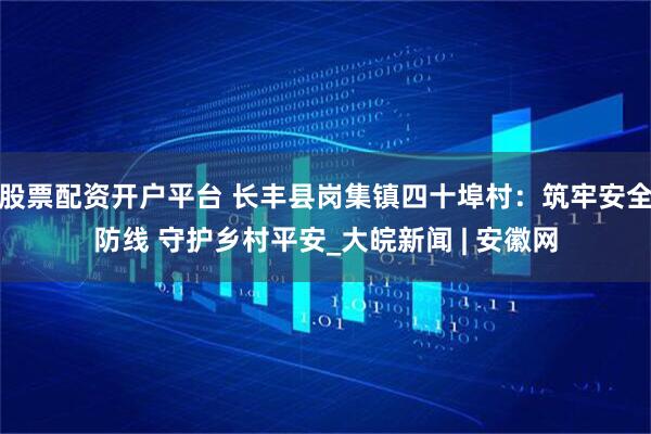 股票配资开户平台 长丰县岗集镇四十埠村：筑牢安全防线 守护乡村平安_大皖新闻 | 安徽网