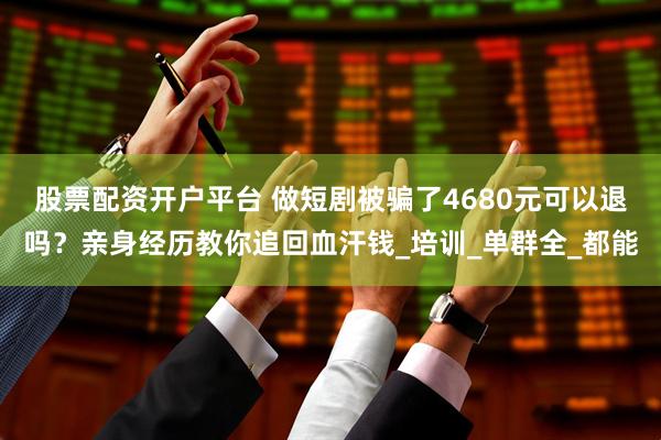股票配资开户平台 做短剧被骗了4680元可以退吗？亲身经历教你追回血汗钱_培训_单群全_都能