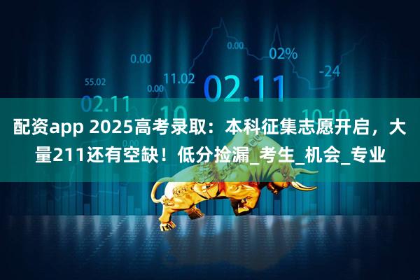 配资app 2025高考录取:本科征集志愿开启,大量211还有空缺!低分捡漏_考生_机会_专业