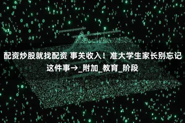 配资炒股就找配资 事关收入!准大学生家长别忘记这件事→_附加_教育_阶段