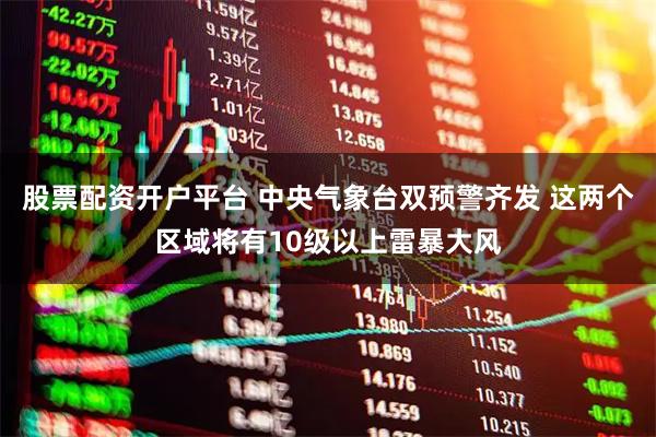 股票配资开户平台 中央气象台双预警齐发 这两个区域将有10级以上雷暴大风