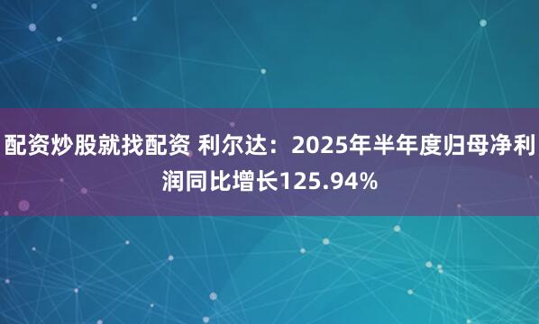 配资炒股就找配资 利尔达:2025年半年度归母净利润同比增长125.94%