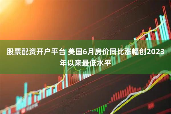 股票配资开户平台 美国6月房价同比涨幅创2023年以来最低水平