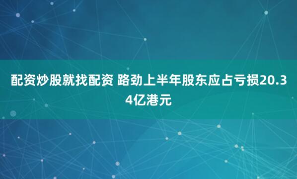 配资炒股就找配资 路劲上半年股东应占亏损20.34亿港元