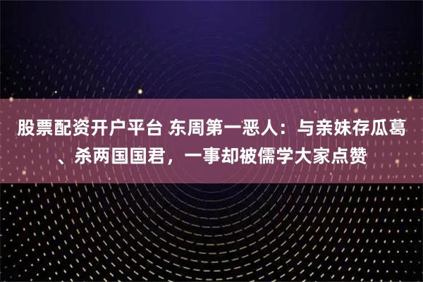 股票配资开户平台 东周第一恶人:与亲妹存瓜葛、杀两国国君,一事却被儒学大家点赞