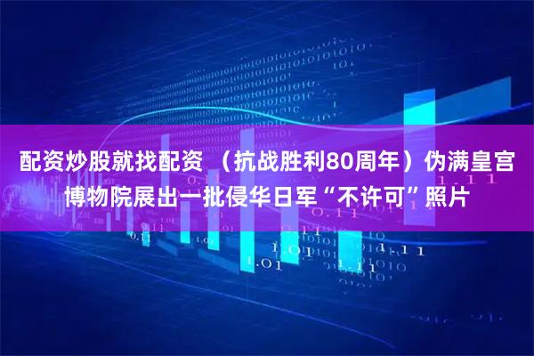 配资炒股就找配资 (抗战胜利80周年)伪满皇宫博物院展出一批侵华日军“不许可”照片