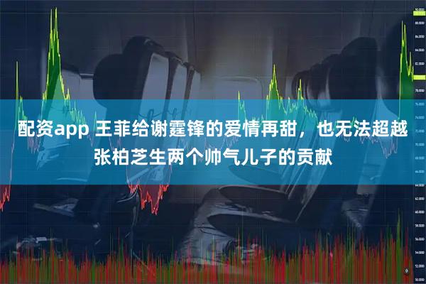 配资app 王菲给谢霆锋的爱情再甜,也无法超越张柏芝生两个帅气儿子的贡献