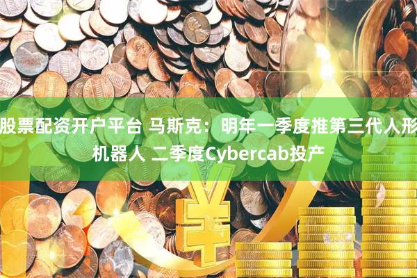 股票配资开户平台 马斯克:明年一季度推第三代人形机器人 二季度Cybercab投产