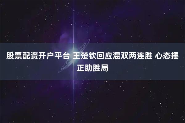 股票配资开户平台 王楚钦回应混双两连胜 心态摆正助胜局