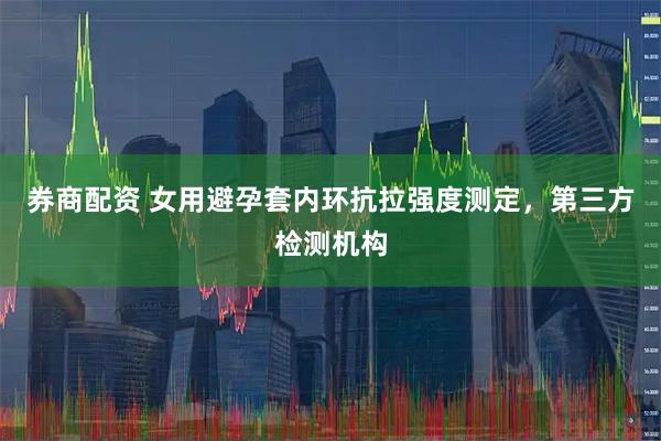 券商配资 女用避孕套内环抗拉强度测定，第三方检测机构