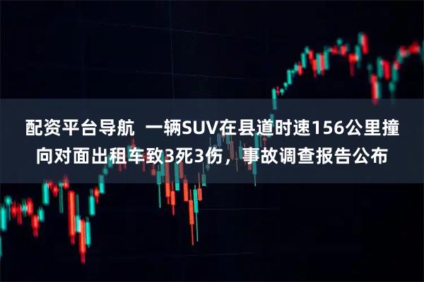 配资平台导航  一辆SUV在县道时速156公里撞向对面出租车致3死3伤，事故调查报告公布
