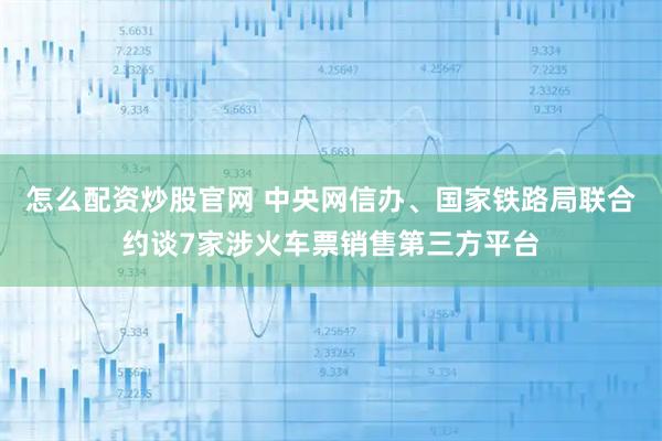 怎么配资炒股官网 中央网信办、国家铁路局联合约谈7家涉火车票销售第三方平台